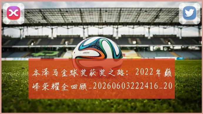 本泽马金球奖获奖之路:2022年巅峰荣耀全回顾_20260603222416_20260707022019_20260731174645