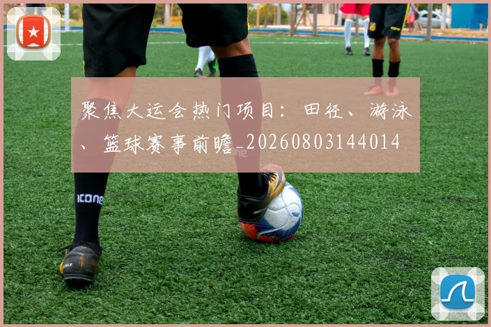 聚焦大运会热门项目:田径、游泳、篮球赛事前瞻_20260803144014