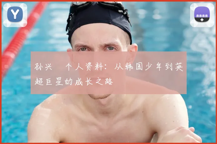 孙兴慜个人资料：从韩国少年到英超巨星的成长之路