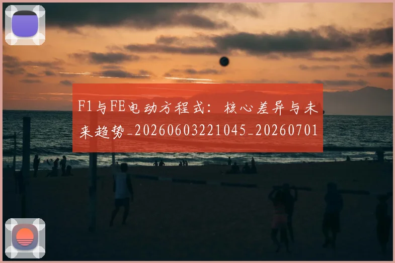 F1与FE电动方程式：核心差异与未来趋势_20260603221045_20260701214214