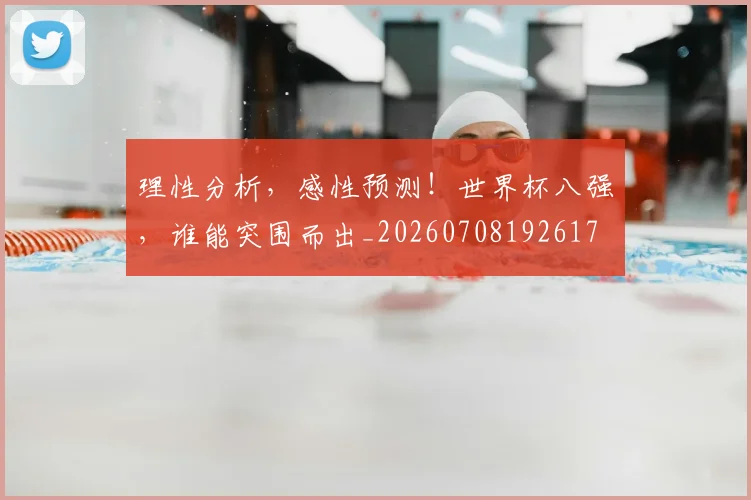 理性分析,感性预测!世界杯八强,谁能突围而出_20260708192617