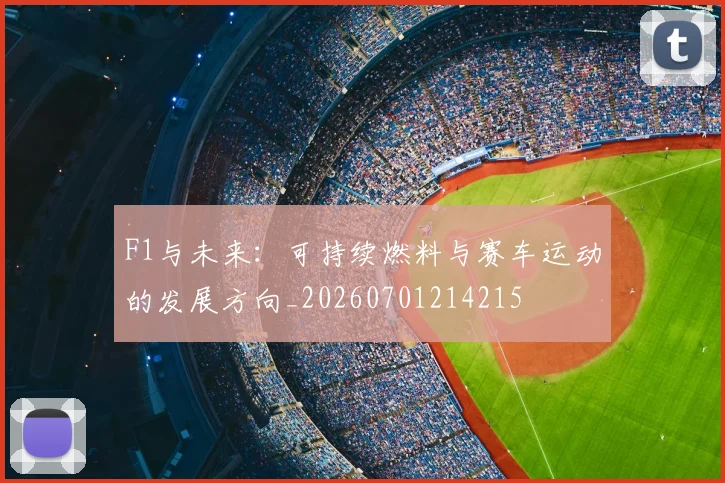 F1与未来：可持续燃料与赛车运动的发展方向_20260701214215