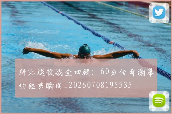 科比退役战全回顾:60分传奇谢幕的经典瞬间_20260708195535