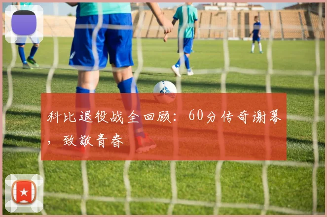 科比退役战全回顾：60分传奇谢幕，致敬青春