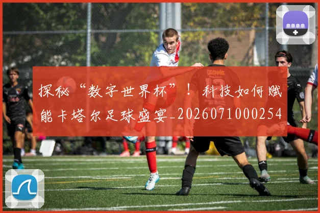 探秘“数字世界杯”！科技如何赋能卡塔尔足球盛宴_20260710002542
