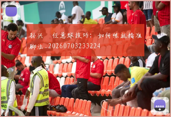 孙兴慜任意球技巧：如何练就精准脚法_20260703233224