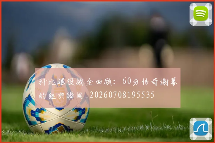 科比退役战全回顾:60分传奇谢幕的经典瞬间_20260708195535
