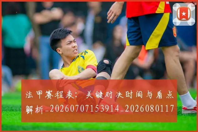 法甲赛程表:关键对决时间与看点解析_20260707153914_20260801173023