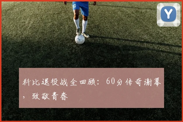 科比退役战全回顾：60分传奇谢幕，致敬青春