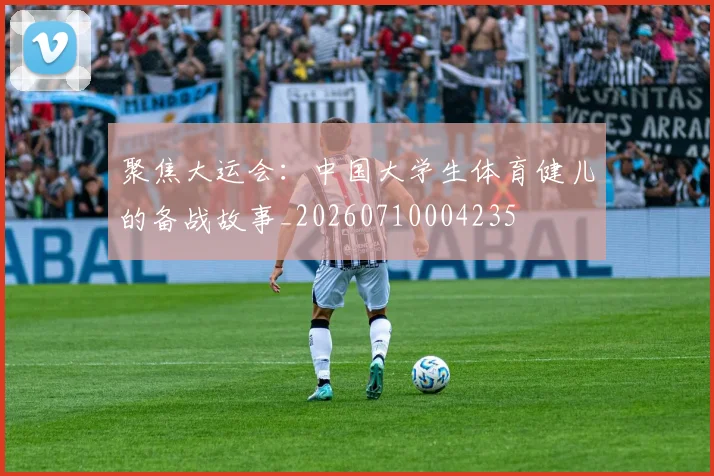 聚焦大运会:中国大学生体育健儿的备战故事_20260710004235