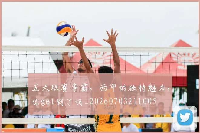 五大联赛争霸，西甲的独特魅力，你get到了吗_20260703211005