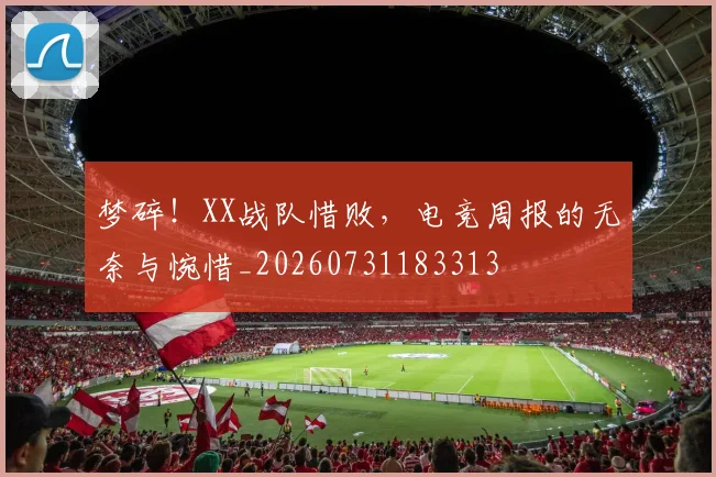 梦碎!XX战队惜败,电竞周报的无奈与惋惜_20260731183313